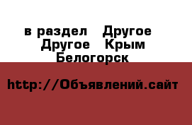  в раздел : Другое » Другое . Крым,Белогорск